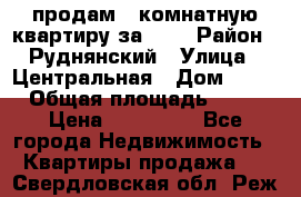 продам 2-комнатную квартиру за 600 › Район ­ Руднянский › Улица ­ Центральная › Дом ­ 20 › Общая площадь ­ 54 › Цена ­ 600 000 - Все города Недвижимость » Квартиры продажа   . Свердловская обл.,Реж г.